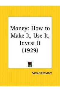 Samuel Crowther - Money: How to Make It, Use It, Invest It