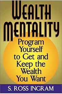 S. Ross Ingram - Wealth Mentality: Program Yourself to Get and Keep the Wealth You Want