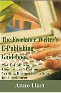 Anne Hart - The Freelance Writer's E-Publishing Guidebook: 25+ E-Publishing Home-Based Online Writing Businesses to Start for Freelancers