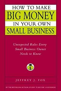 Jeffrey J. Fox - How to Make Big Money in Your Own Small Business: Unexpected Rules Every Small Business Owner Needs to Know