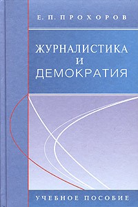 Е. П. Прохоров - Журналистика и демократия. Учебное пособие