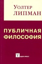 Уолтер Липман - Публичная философия