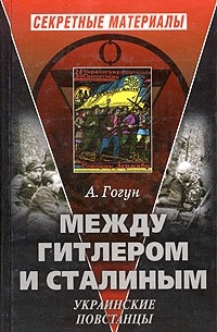 А. Гогун - Между Гитлером и Сталиным. Украинские повстанцы