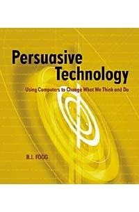Би Джей Фогг - Persuasive Technology: Using Computers to Change What We Think and Do