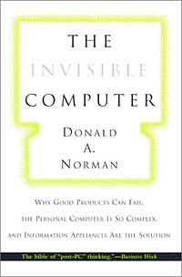 Donald A. Norman - The Invisible Computer: Why Good Products Can Fail, the Personal Computer Is So Complex, and Information Appliances Are the Solution