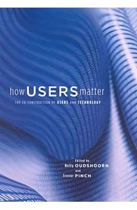  - How Users Matter : The Co-Construction of Users and Technology (Inside Technology)
