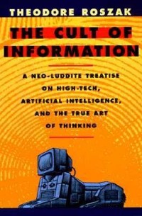 Theodore Roszak - The Cult of Information: A Neo-Luddite Treatise on High Tech, Artificial Intelligence, and the True Art of Thinking