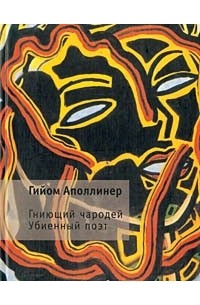 Гийом Аполлинер - Гниющий чародей. Убиенный поэт