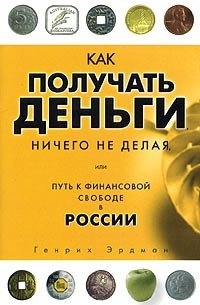 Генрих Эрдман - Как получать деньги, ничего не делая, или Путь к финансовой свободе в России