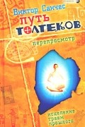 Виктор Санчес - Путь Толтеков: перепросмотр. Исцеление травм прошлого