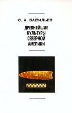 Сергей Васильев - Древнейшие культуры Северной Америки