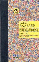 Роберт Вальзер - Ровным счетом ничего (сборник)