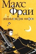 Макс Фрай - Энциклопедия мифов. Подлинная история Макса Фрая, автора и персонажа. Том 1. А-К (сборник)