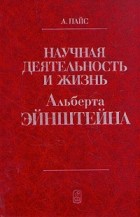 Абрахам Пайс - Научная деятельность и жизнь Альберта Эйнштейна