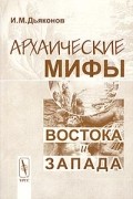 Игорь Дьяконов - Архаические мифы Востока и Запада