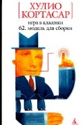 Хулио Кортасар - Игра в классики. 62. Модель для сборки (сборник)