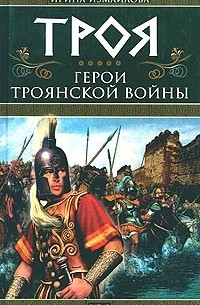 Ирина Измайлова - Троя. Герои Троянской войны