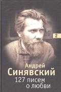 Андрей Синявский - 127 писем о любви. В 3 томах. Том 2