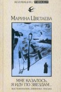 Марина Цветаева - Мне казалось, я иду по звездам… Воспоминания, дневники, письма