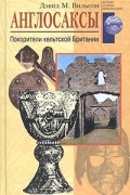 Дэвид М. Вильсон - Англосаксы. Покорители кельтской Британии