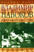 Брайан Бойд - Владимир Набоков. Американские годы