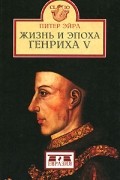 Питер Эйрл - Жизнь и эпоха Генриха V