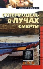 Рогожин М.В. - Супермодель в лучах смерти