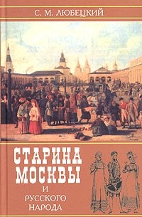 Сергей Любецкий - Старина Москвы и русского народа в историческом отношении с бытовою жизнью русских