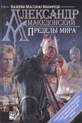 Валерио Массимо Манфреди - Александр Македонский. Пределы мира