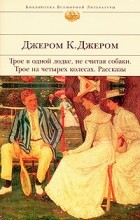 Джером К. Джером - Трое в одной лодке, не считая собаки. Трое на четырех колесах. Рассказы (сборник)