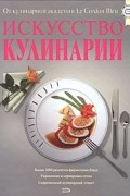 Искусство кулинарии. От кулинарной академии Le Cordon Bleu