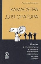 Радислав Гандапас - Камасутра для оратора. Десять глав о том, как получать и доставлять максимальное удовольствие, выступая публично