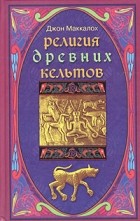 Джон Маккалох - Религия древних кельтов