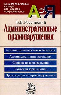 Борис Россинский - Административные правонарушения: Административная ответственность; Административные наказания; Составы правонарушений; Субъекты юрисдикции; Производство по правонарушениям: Энциклопедический словарь