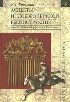 Константин Красухин - Аспекты индоевропейской реконструкции: Акцентология. Морфология. Синтаксис