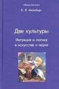 Е. Л. Фейнберг - Две культуры. Интуиция и логика в искусстве и науке