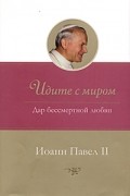 Иоанн Павел II - Идите с миром. Дар бессмертной любви