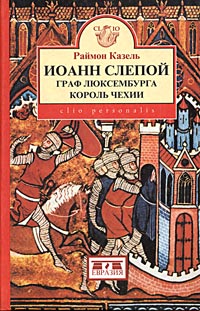 Раймон Казель - Иоанн Слепой. Граф Люксембурга, король Чехии