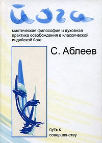 Аблеев С.Р. - Йога: Мистическая философия и духовная практика освобождения в классической индийской йоге: Путь к совершенству