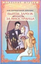 Ника Савельева - Как порядочной девушке выйти замуж за иностранца