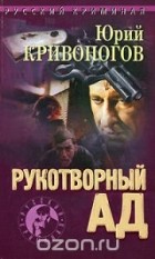 Юрий Кривоногов - Рукотворный ад