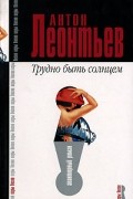 Антон Леонтьев - Трудно быть солнцем