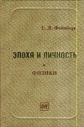 Евгений Фейнберг - Эпоха и личность: Физики: Очерки и воспоминания Изд. 2-е, перераб., доп.