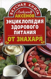 Александр Аксенов - Энциклопедия здорового питания. От знахаря