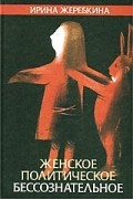 Ирина Жеребкина - Женское политическое бессознательное