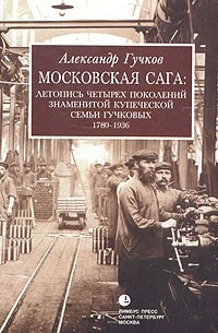 Александр Гучков - Московская сага. Летопись четырех поколений знаменитой купеческой семьи Гучковых. 1780-1936