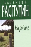 Валентин Распутин - На родине (сборник)