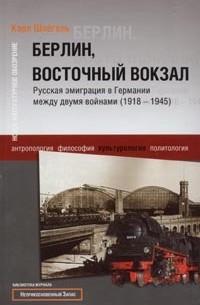 Карл Шлёгель - Берлин, Восточный вокзал. Русская эмиграция в Германии между двумя войнами (1918-1945)