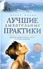 Игорь Исаев - Лучшие дыхательные практики: Секреты живительного ветра. Системы дыхания
