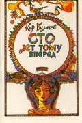 Кир Булычёв - Сто лет тому вперед (сборник)